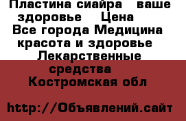 Пластина сиайра - ваше здоровье. › Цена ­ 1 - Все города Медицина, красота и здоровье » Лекарственные средства   . Костромская обл.